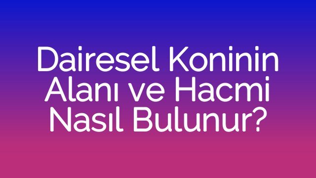 Dairesel Koninin Alanı ve Hacmi Nasıl Bulunur?